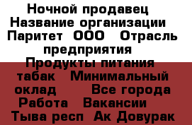 Ночной продавец › Название организации ­ Паритет, ООО › Отрасль предприятия ­ Продукты питания, табак › Минимальный оклад ­ 1 - Все города Работа » Вакансии   . Тыва респ.,Ак-Довурак г.